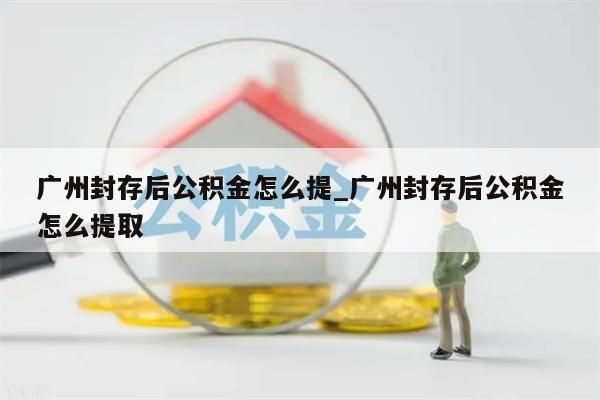 广州封存后公积金怎么提_广州封存后公积金怎么提取