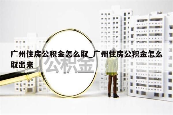 广州住房公积金怎么取_广州住房公积金怎么取出来