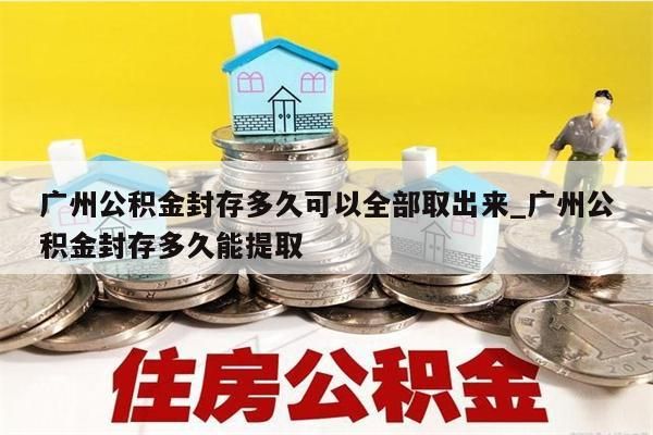 广州公积金封存多久可以全部取出来_广州公积金封存多久能提取