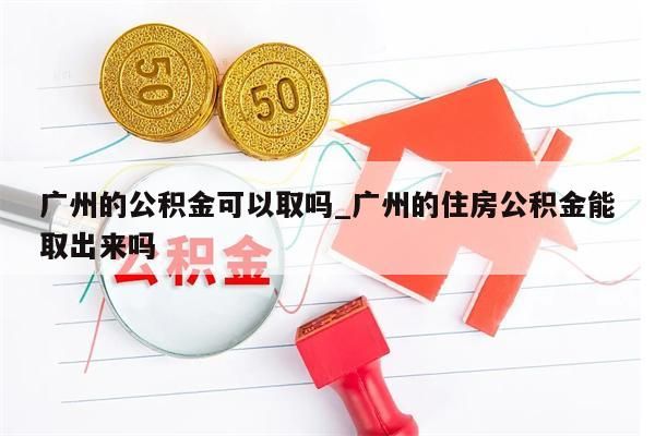 广州的公积金可以取吗_广州的住房公积金能取出来吗