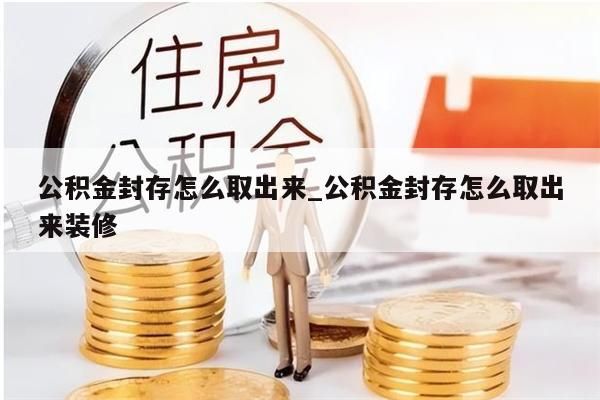 公积金封存了怎么取出来_我的公积金封存了怎么取出来